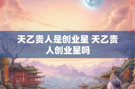 天乙贵人是创业星 天乙贵人创业星吗