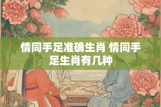 情同手足准确生肖 情同手足生肖有几种