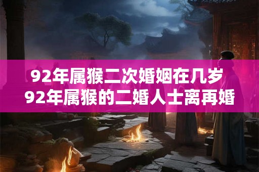 92年属猴二次婚姻在几岁 92年属猴的二婚人士离再婚还有多少岁 92年属猴二次婚姻在几岁 92年属猴的二婚人士离再婚还有多少岁