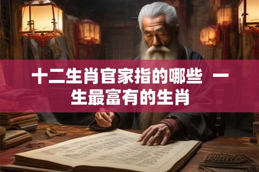 十二生肖官家指的哪些  一生最富有的生肖