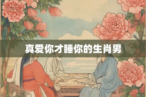 真爱你才睡你的生肖男