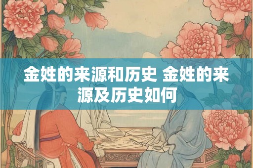 金姓的来源和历史 金姓的来源及历史如何 金姓的来源和历史 金姓的来源及历史如何
