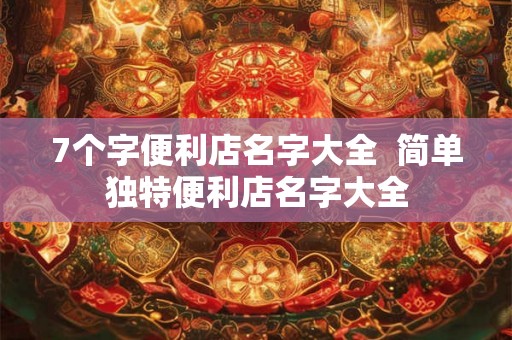 7个字便利店名字大全  简单独特便利店名字大全