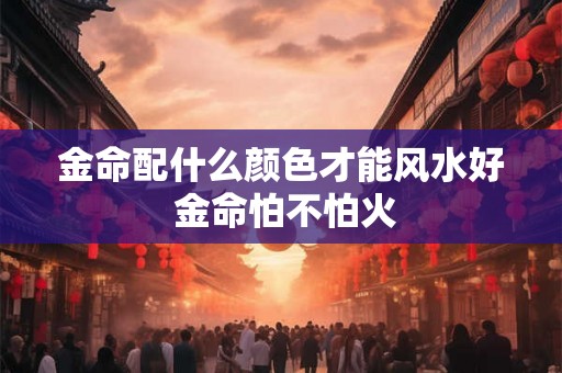 金命配什么颜色才能风水好 金命怕不怕火