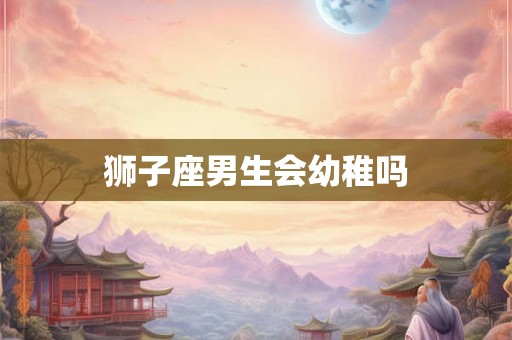 狮子座男生会幼稚吗