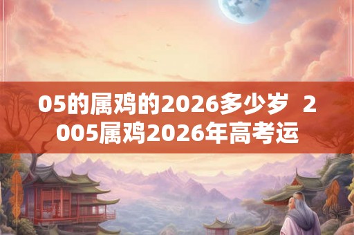 05的属鸡的2026多少岁  2005属鸡2026年高考运