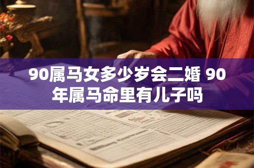 90属马女多少岁会二婚 90年属马命里有儿子吗 90属马女多少岁会二婚 90年属马命里有儿子吗