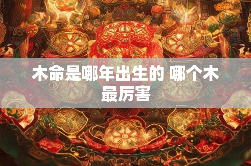 木命是哪年出生的 哪个木最厉害