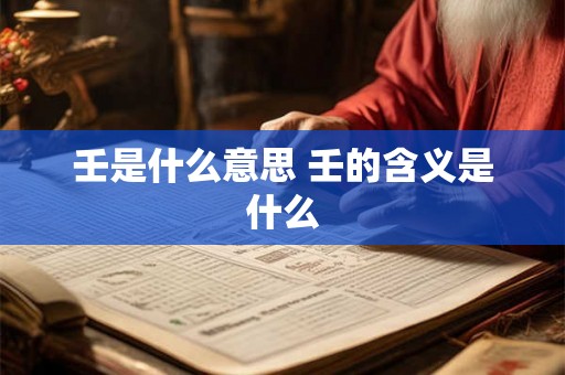 壬是什么意思 壬的含义是什么 壬是什么意思 壬的含义是什么