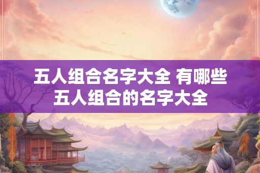 五人组合名字大全 有哪些五人组合的名字大全