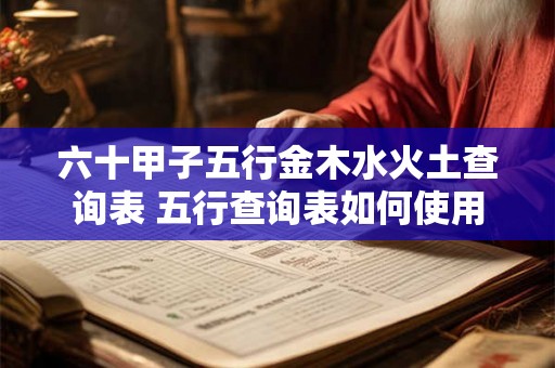 六十甲子五行金木水火土查询表 五行查询表如何使用 六十甲子五行金木水火土查询表 五行查询表如何使用