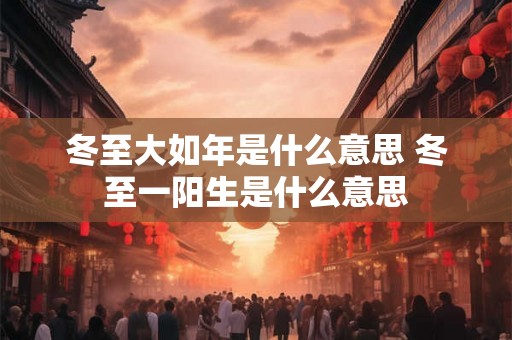 冬至大如年是什么意思 冬至一阳生是什么意思