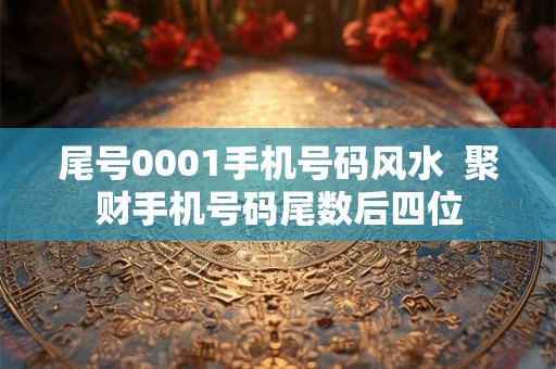 尾号0001手机号码风水  聚财手机号码尾数后四位