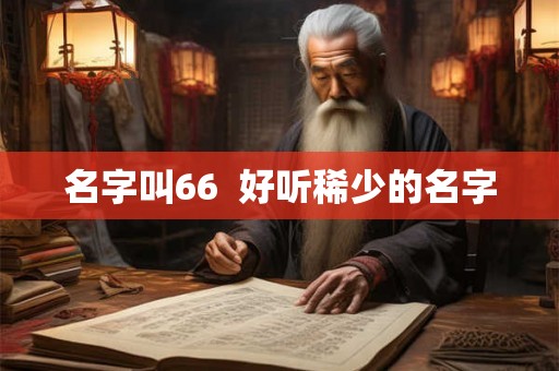 名字叫66 好听稀少的名字 名字叫66 好听稀少的名字