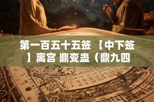 第一百五十五签 【中下签】离宫 鼎变蛊（鼎九四