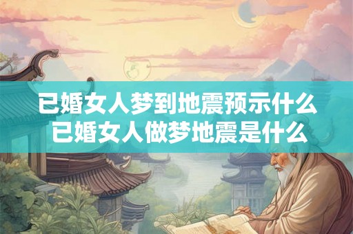 已婚女人梦到地震预示什么 已婚女人做梦地震是什么预兆