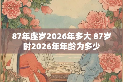 87年虚岁2026年多大 87岁时2026年年龄为多少