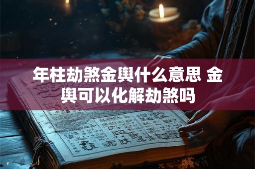 年柱劫煞金舆什么意思 金舆可以化解劫煞吗 年柱劫煞金舆什么意思 金舆可以化解劫煞吗