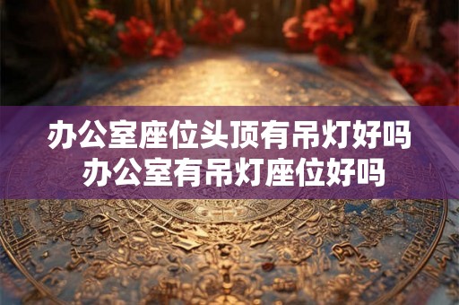 办公室座位头顶有吊灯好吗 办公室有吊灯座位好吗 办公室座位头顶有吊灯好吗 办公室有吊灯座位好吗