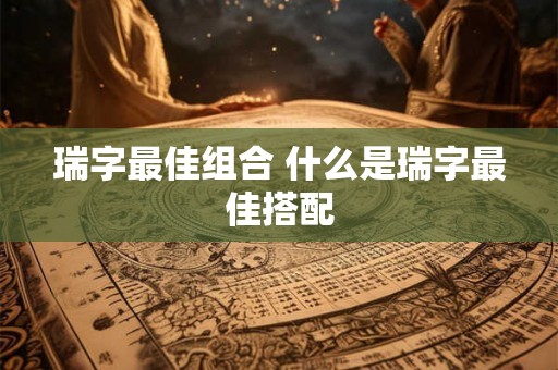 瑞字最佳组合 什么是瑞字最佳搭配