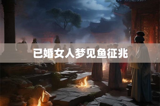 已婚女人梦见鱼征兆