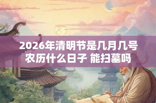 2026年清明节是几月几号农历什么日子 能扫墓吗 2026年清明节是几月几号农历什么日子 能扫墓吗