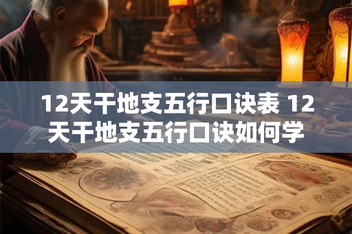 12天干地支五行口诀表 12天干地支五行口诀如何学 12天干地支五行口诀表 12天干地支五行口诀如何学