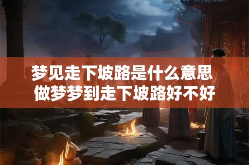 梦见走下坡路是什么意思 做梦梦到走下坡路好不好