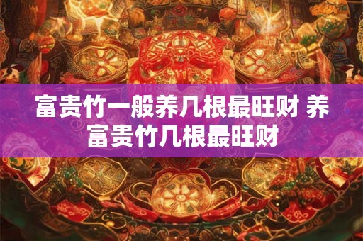 富贵竹一般养几根最旺财 养富贵竹几根最旺财