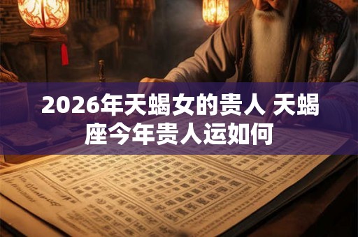 2026年天蝎女的贵人 天蝎座今年贵人运如何