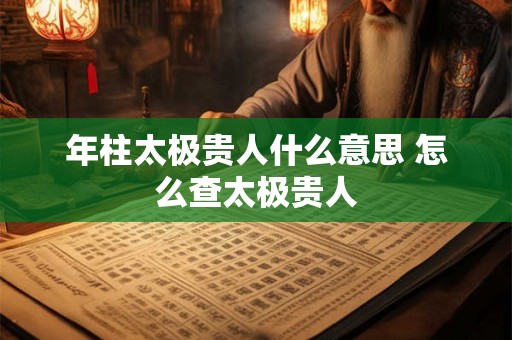 年柱太极贵人什么意思 怎么查太极贵人