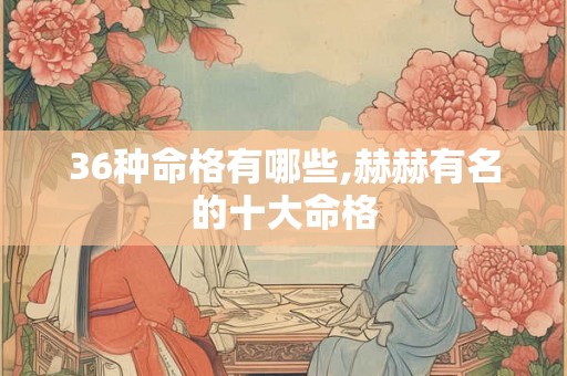 36种命格有哪些,赫赫有名的十大命格