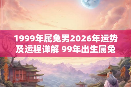 1999年属兔男2026年运势及运程详解 99年出生属兔人2026全年每月运势男性