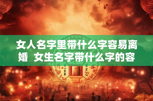 女人名字里带什么字容易离婚  女生名字带什么字的容易出轨