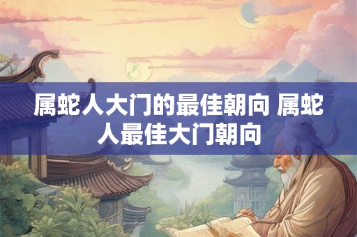 属蛇人大门的最佳朝向 属蛇人最佳大门朝向