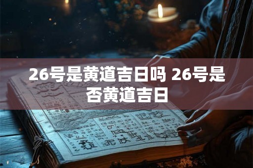 26号是黄道吉日吗 26号是否黄道吉日