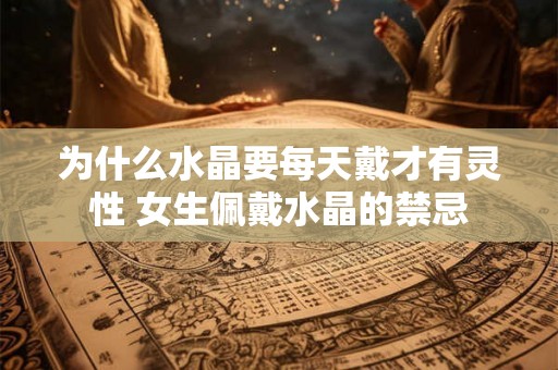 为什么水晶要每天戴才有灵性 女生佩戴水晶的禁忌 为什么水晶要每天戴才有灵性 女生佩戴水晶的禁忌