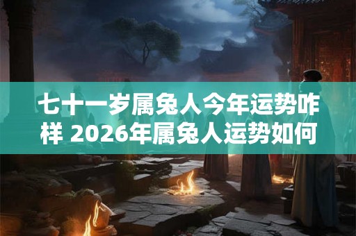 七十一岁属兔人今年运势咋样 2026年属兔人运势如何