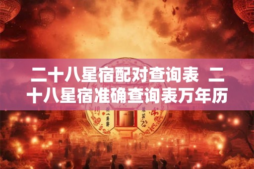 二十八星宿配对查询表  二十八星宿准确查询表万年历