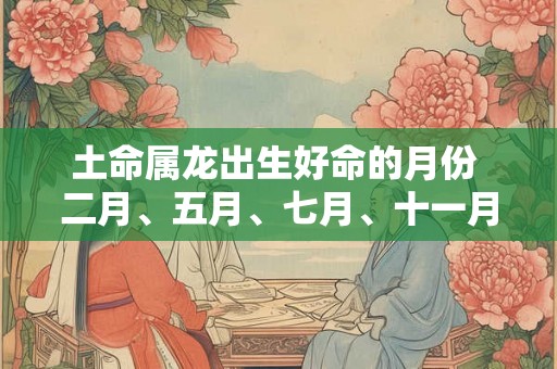 土命属龙出生好命的月份 二月、五月、七月、十一月