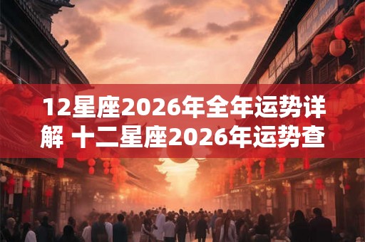 12星座2026年全年运势详解 十二星座2026年运势查询