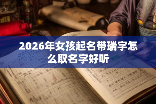2026年女孩起名带瑞字怎么取名字好听