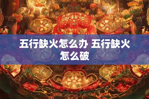 五行缺火怎么办 五行缺火怎么破