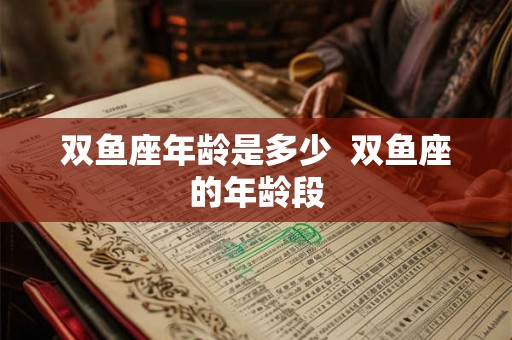 双鱼座年龄是多少  双鱼座的年龄段