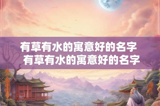 有草有水的寓意好的名字  有草有水的寓意好的名字男孩