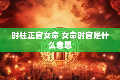 时柱正官女命 女命时官是什么意思