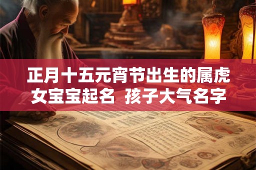 正月十五元宵节出生的属虎女宝宝起名  孩子大气名字