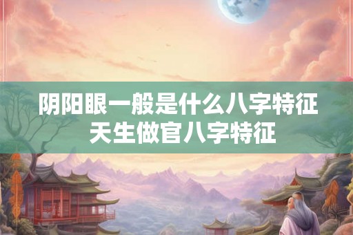 阴阳眼一般是什么八字特征 天生做官八字特征 阴阳眼一般是什么八字特征 天生做官八字特征