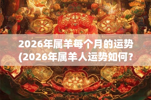 2026年属羊每个月的运势(2026年属羊人运势如何?) 2026年属羊每个月的运势(2026年属羊人运势如何?)