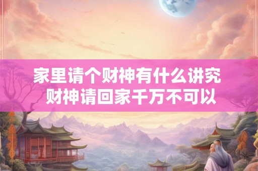 家里请个财神有什么讲究  财神请回家千万不可以